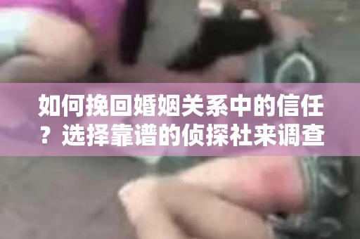 如何挽回婚姻关系中的信任？选择靠谱的侦探社来调查双方出轨怎么办？