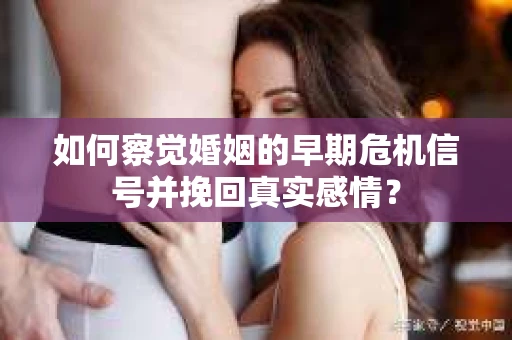 如何察觉婚姻的早期危机信号并挽回真实感情？