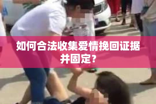 如何合法收集爱情挽回证据并固定？