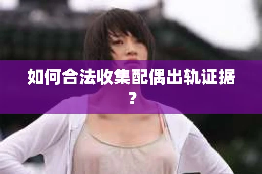 如何合法收集配偶出轨证据？