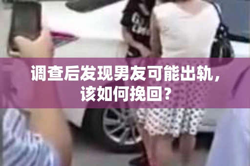 调查后发现男友可能出轨，该如何挽回？