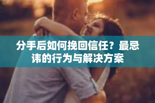 分手后如何挽回信任？最忌讳的行为与解决方案