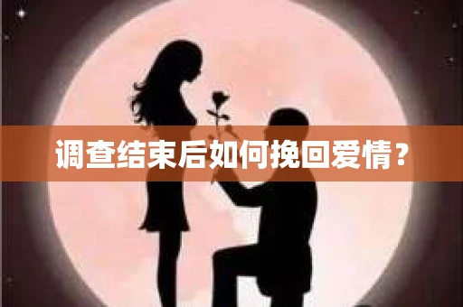 调查结束后如何挽回爱情？