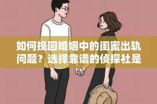 如何挽回婚姻中的闺蜜出轨问题？选择靠谱的侦探社是关键