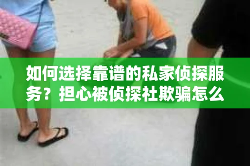 如何选择靠谱的私家侦探服务？担心被侦探社欺骗怎么办？