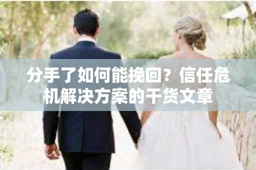 分手了如何能挽回？信任危机解决方案的干货文章