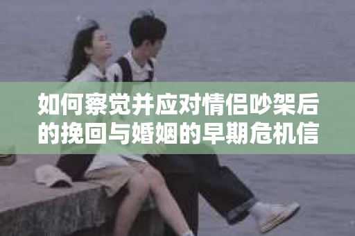 如何察觉并应对情侣吵架后的挽回与婚姻的早期危机信号？