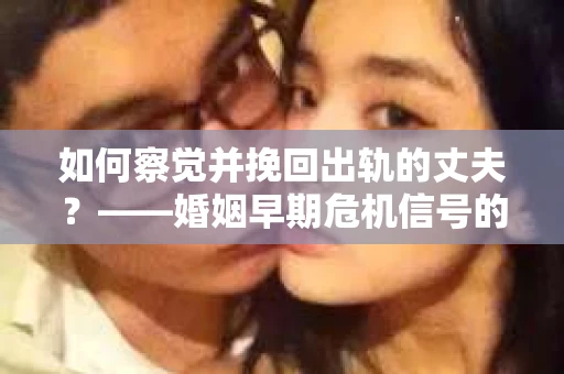 如何察觉并挽回出轨的丈夫？——婚姻早期危机信号的识别与应对