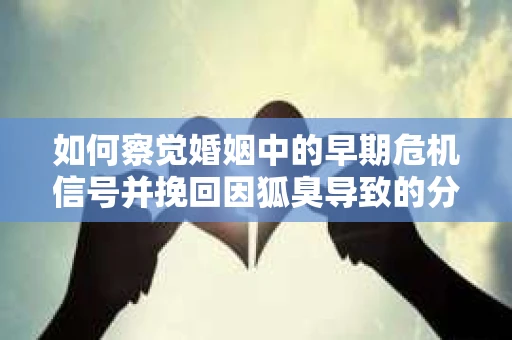 如何察觉婚姻中的早期危机信号并挽回因狐臭导致的分手？