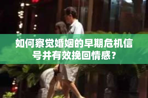 如何察觉婚姻的早期危机信号并有效挽回情感？