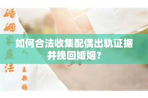 如何合法收集配偶出轨证据并挽回婚姻？
