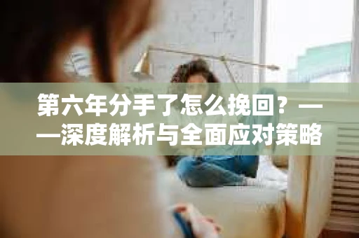 第六年分手了怎么挽回？——深度解析与全面应对策略