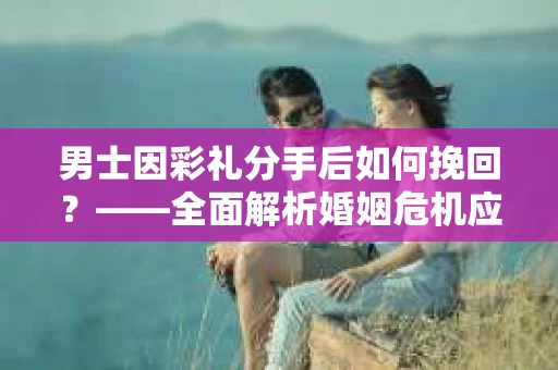 男士因彩礼分手后如何挽回？——全面解析婚姻危机应对策略