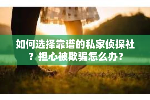 如何选择靠谱的私家侦探社？担心被欺骗怎么办？