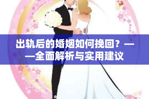 出轨后的婚姻如何挽回？——全面解析与实用建议
