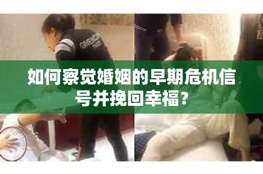 如何察觉婚姻的早期危机信号并挽回幸福？