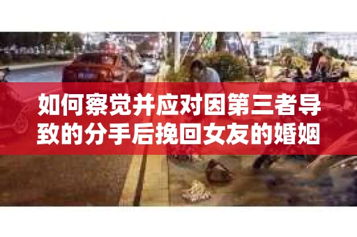 如何察觉并应对因第三者导致的分手后挽回女友的婚姻危机信号？