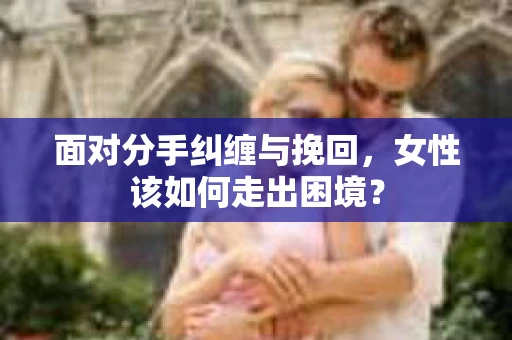 面对分手纠缠与挽回,女性该如何走出困境? 面对分手纠缠与挽回,女性该如何走出困境?