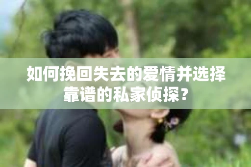 如何挽回失去的爱情并选择靠谱的私家侦探？