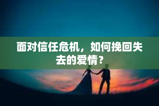 面对信任危机，如何挽回失去的爱情？
