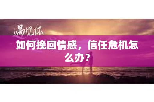 如何挽回情感，信任危机怎么办？