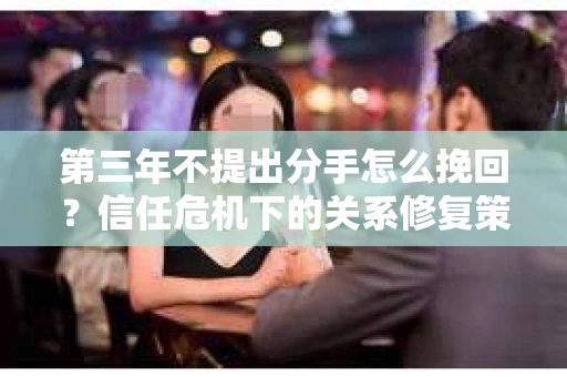 第三年不提出分手怎么挽回？信任危机下的关系修复策略