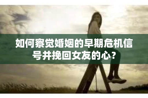 如何察觉婚姻的早期危机信号并挽回女友的心？