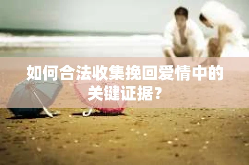 如何合法收集挽回爱情中的关键证据？