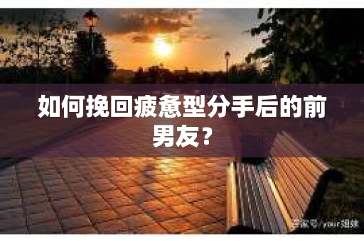 如何挽回疲惫型分手后的前男友？