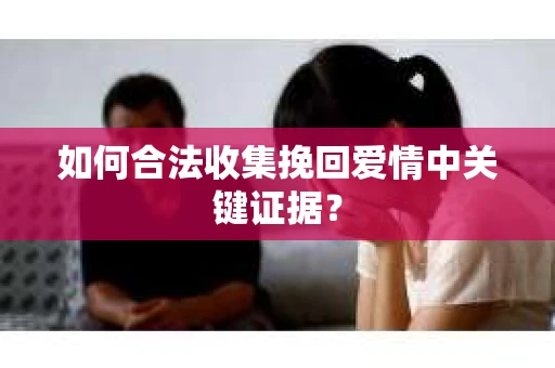 如何合法收集挽回爱情中关键证据？