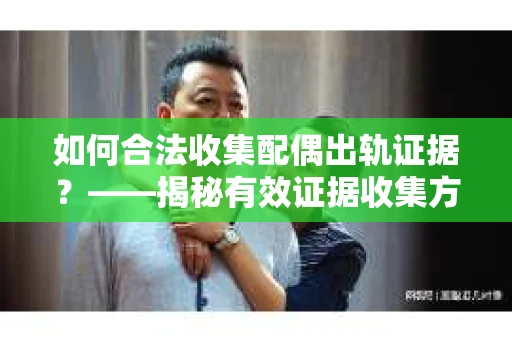 如何合法收集配偶出轨证据？——揭秘有效证据收集方案