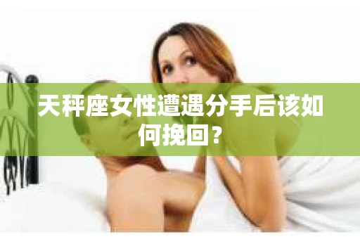 天秤座女性遭遇分手后该如何挽回？