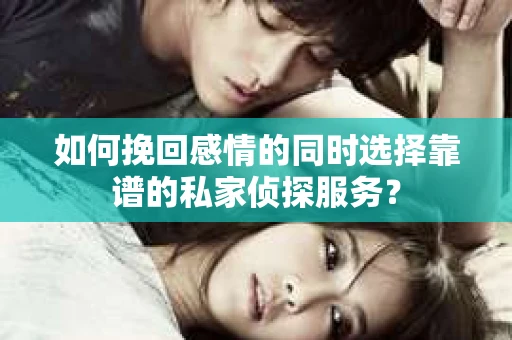 如何挽回感情的同时选择靠谱的私家侦探服务？