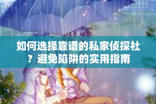 如何选择靠谱的私家侦探社？避免陷阱的实用指南