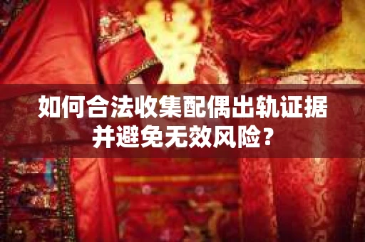 如何合法收集配偶出轨证据并避免无效风险？
