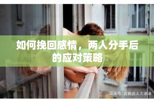 如何挽回感情，两人分手后的应对策略