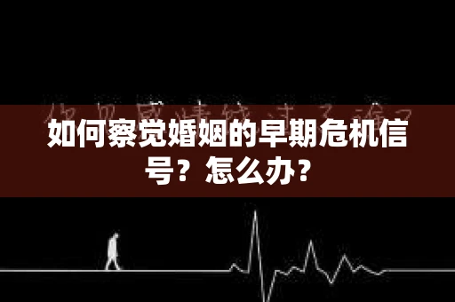 如何察觉婚姻的早期危机信号？怎么办？
