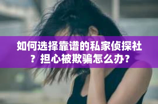 如何选择靠谱的私家侦探社？担心被欺骗怎么办？