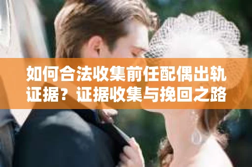 如何合法收集前任配偶出轨证据？证据收集与挽回之路怎么办？