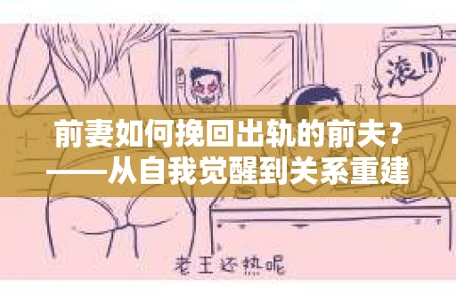 前妻如何挽回出轨的前夫？——从自我觉醒到关系重建的全面指南