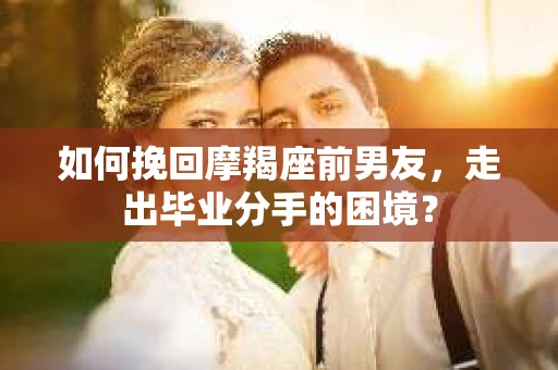 如何挽回摩羯座前男友，走出毕业分手的困境？