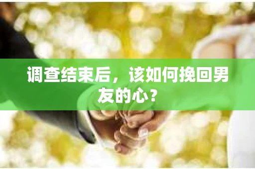 调查结束后，该如何挽回男友的心？