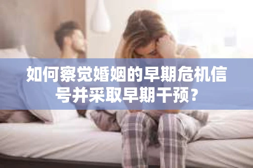 如何察觉婚姻的早期危机信号并采取早期干预？