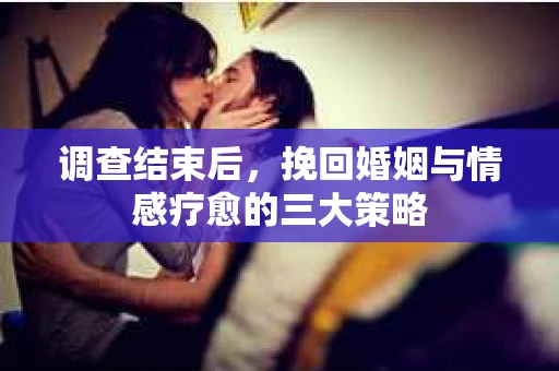 调查结束后，挽回婚姻与情感疗愈的三大策略