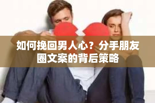 如何挽回男人心？分手朋友圈文案的背后策略