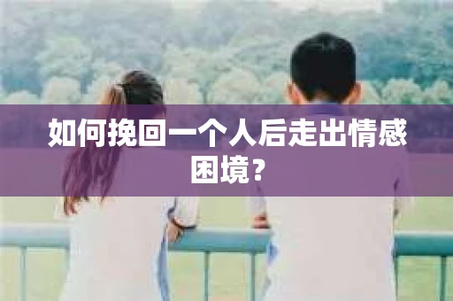如何挽回一个人后走出情感困境？