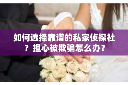 如何选择靠谱的私家侦探社？担心被欺骗怎么办？
