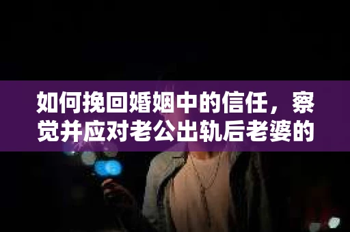 如何挽回婚姻中的信任,察觉并应对老公出轨后老婆的危机信号 如何挽回婚姻中的信任,察觉并应对老公出轨后老婆的危机信号
