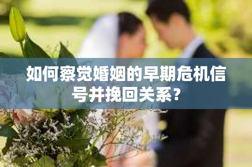 如何察觉婚姻的早期危机信号并挽回关系？
