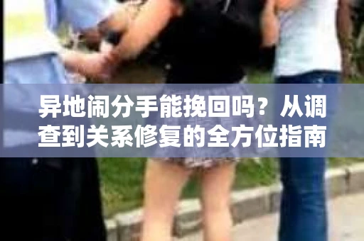异地闹分手能挽回吗？从调查到关系修复的全方位指南